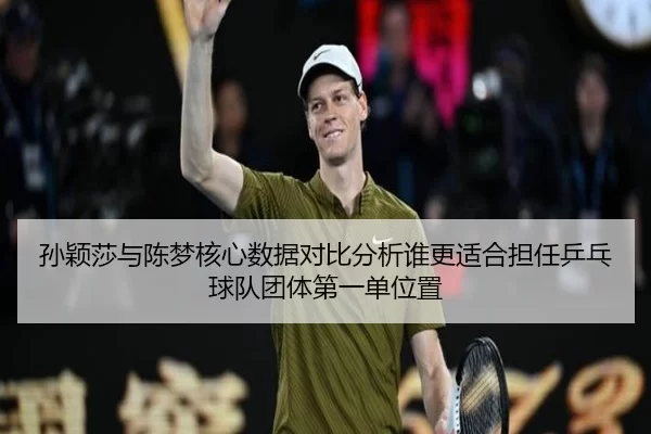 孙颖莎与陈梦核心数据对比分析谁更适合担任乒乓球队团体第一单位置
