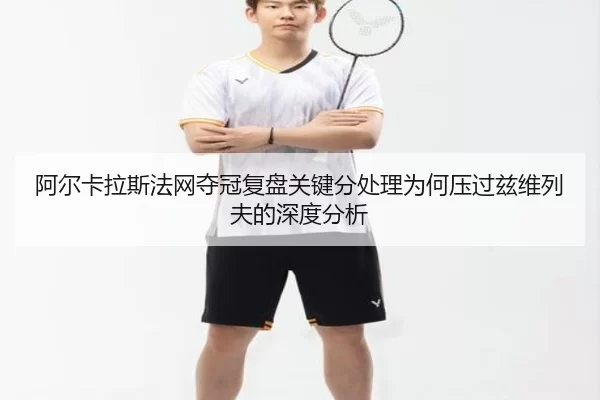 阿尔卡拉斯法网夺冠复盘关键分处理为何压过兹维列夫的深度分析