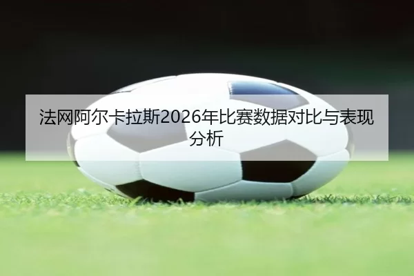 法网阿尔卡拉斯2026年比赛数据对比与表现分析